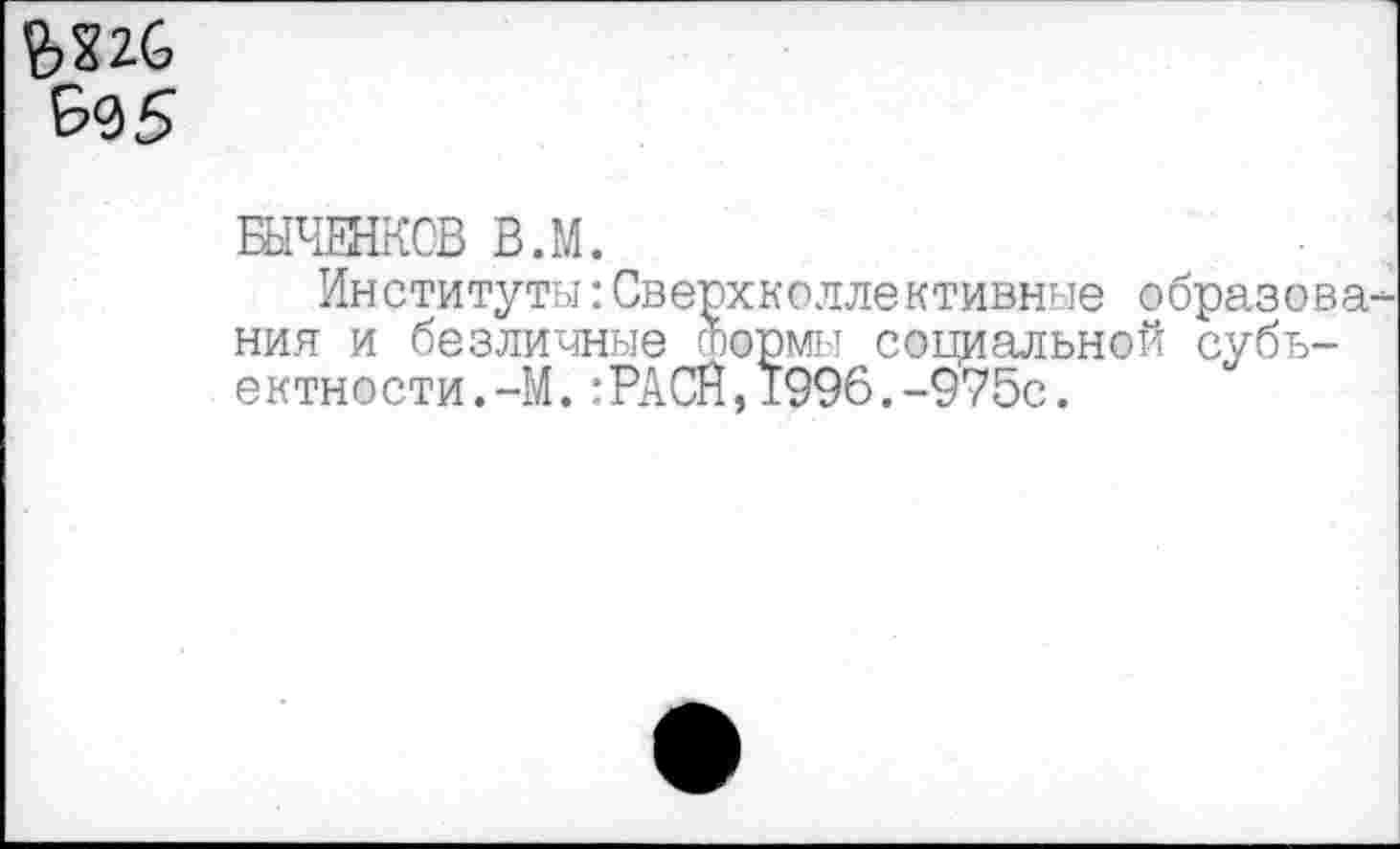 ﻿да
БЫЧЕНКОВ В.М.
Институты:Сверхколлективные образова ния и безличные формы социальной субъектности.-М. :РАСЙ,1996.-975с.